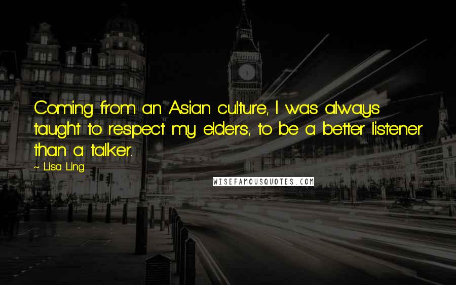 Lisa Ling Quotes: Coming from an Asian culture, I was always taught to respect my elders, to be a better listener than a talker.