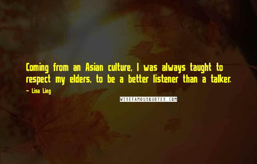 Lisa Ling Quotes: Coming from an Asian culture, I was always taught to respect my elders, to be a better listener than a talker.