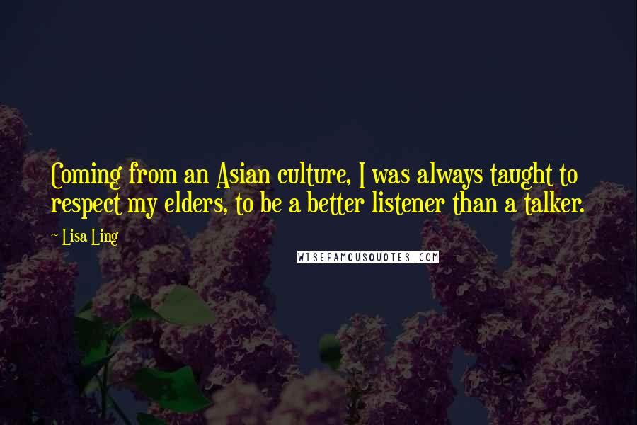 Lisa Ling Quotes: Coming from an Asian culture, I was always taught to respect my elders, to be a better listener than a talker.