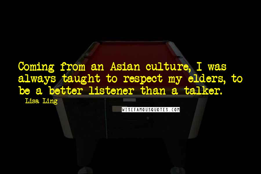 Lisa Ling Quotes: Coming from an Asian culture, I was always taught to respect my elders, to be a better listener than a talker.