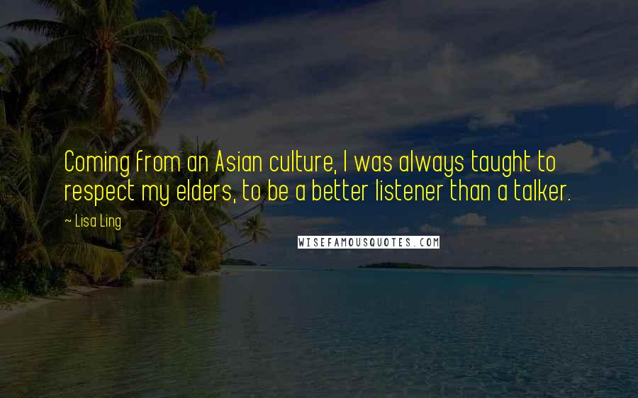 Lisa Ling Quotes: Coming from an Asian culture, I was always taught to respect my elders, to be a better listener than a talker.