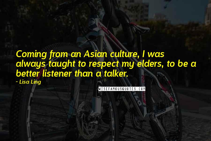 Lisa Ling Quotes: Coming from an Asian culture, I was always taught to respect my elders, to be a better listener than a talker.