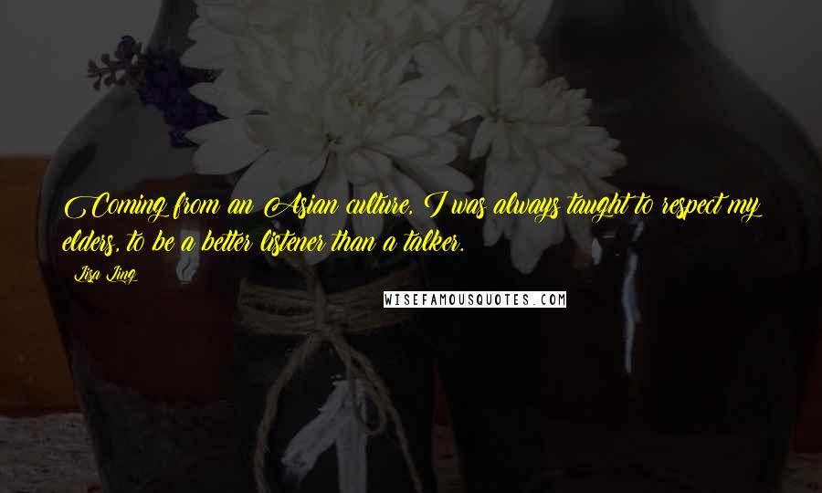 Lisa Ling Quotes: Coming from an Asian culture, I was always taught to respect my elders, to be a better listener than a talker.