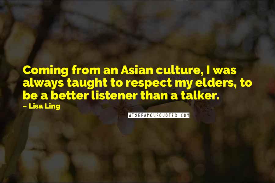 Lisa Ling Quotes: Coming from an Asian culture, I was always taught to respect my elders, to be a better listener than a talker.