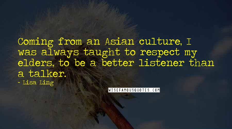Lisa Ling Quotes: Coming from an Asian culture, I was always taught to respect my elders, to be a better listener than a talker.