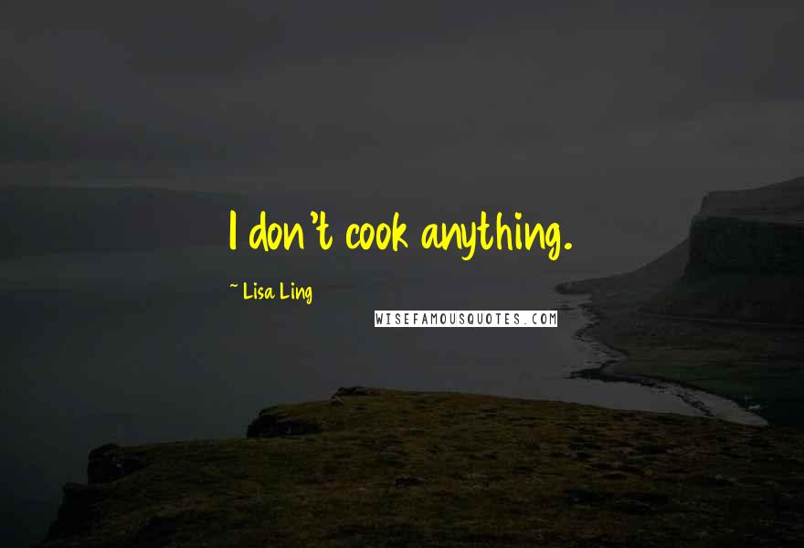 Lisa Ling Quotes: I don't cook anything.