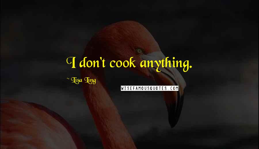 Lisa Ling Quotes: I don't cook anything.