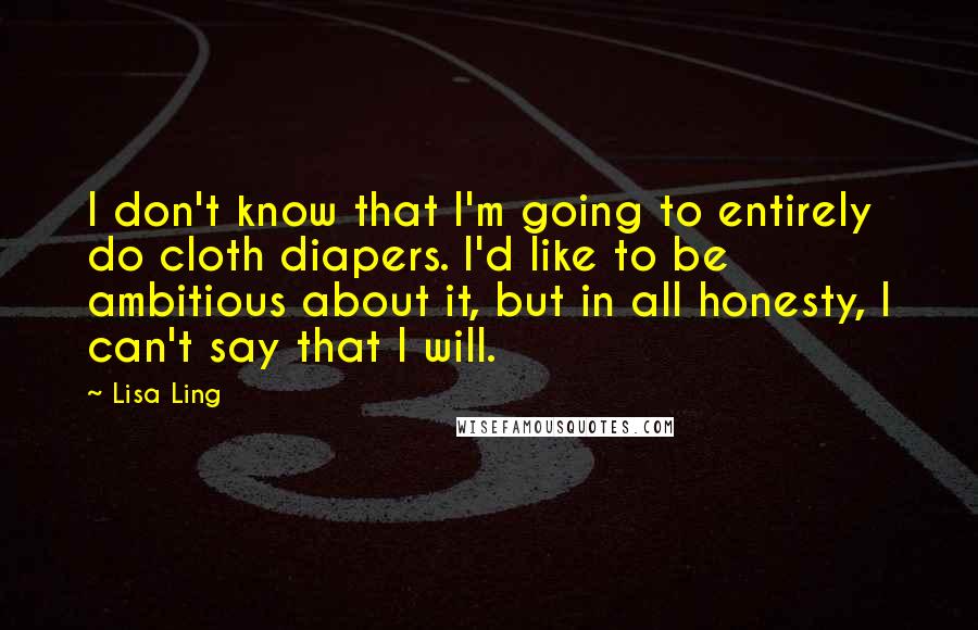 Lisa Ling Quotes: I don't know that I'm going to entirely do cloth diapers. I'd like to be ambitious about it, but in all honesty, I can't say that I will.