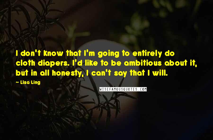 Lisa Ling Quotes: I don't know that I'm going to entirely do cloth diapers. I'd like to be ambitious about it, but in all honesty, I can't say that I will.