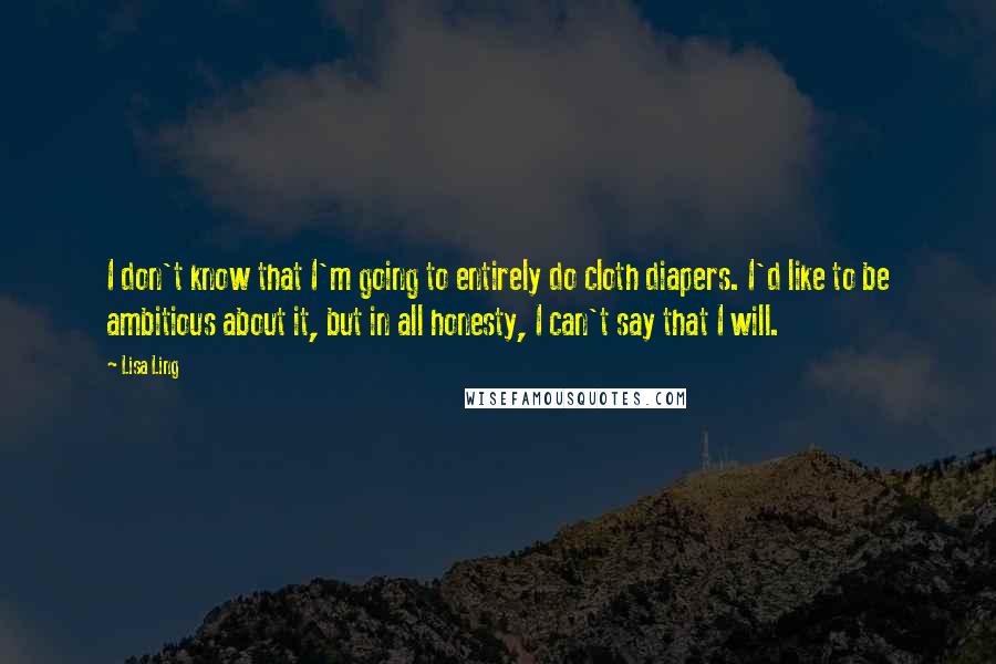 Lisa Ling Quotes: I don't know that I'm going to entirely do cloth diapers. I'd like to be ambitious about it, but in all honesty, I can't say that I will.