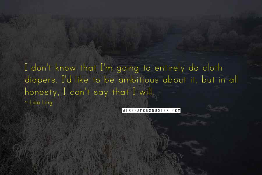 Lisa Ling Quotes: I don't know that I'm going to entirely do cloth diapers. I'd like to be ambitious about it, but in all honesty, I can't say that I will.
