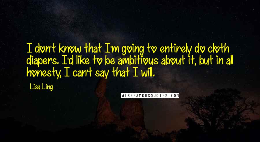 Lisa Ling Quotes: I don't know that I'm going to entirely do cloth diapers. I'd like to be ambitious about it, but in all honesty, I can't say that I will.