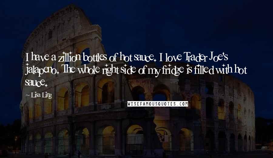 Lisa Ling Quotes: I have a zillion bottles of hot sauce. I love Trader Joe's jalapeno. The whole right side of my fridge is filled with hot sauce.