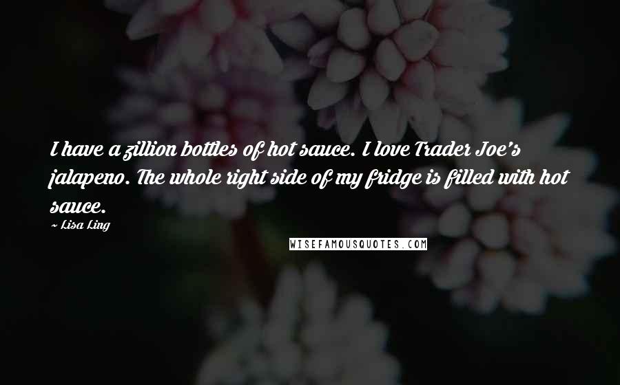 Lisa Ling Quotes: I have a zillion bottles of hot sauce. I love Trader Joe's jalapeno. The whole right side of my fridge is filled with hot sauce.