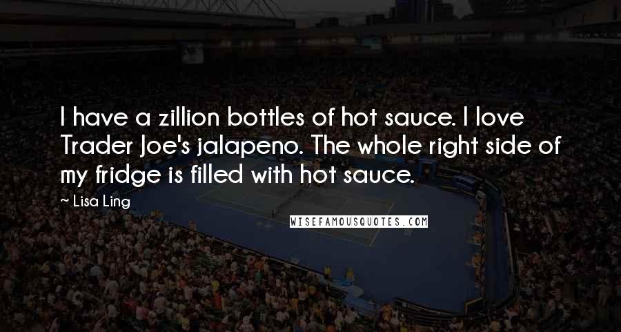 Lisa Ling Quotes: I have a zillion bottles of hot sauce. I love Trader Joe's jalapeno. The whole right side of my fridge is filled with hot sauce.