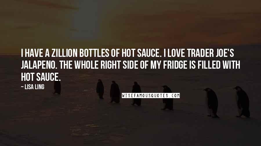 Lisa Ling Quotes: I have a zillion bottles of hot sauce. I love Trader Joe's jalapeno. The whole right side of my fridge is filled with hot sauce.