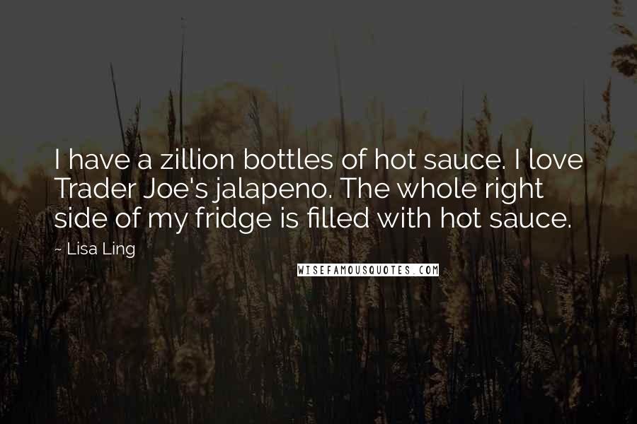 Lisa Ling Quotes: I have a zillion bottles of hot sauce. I love Trader Joe's jalapeno. The whole right side of my fridge is filled with hot sauce.