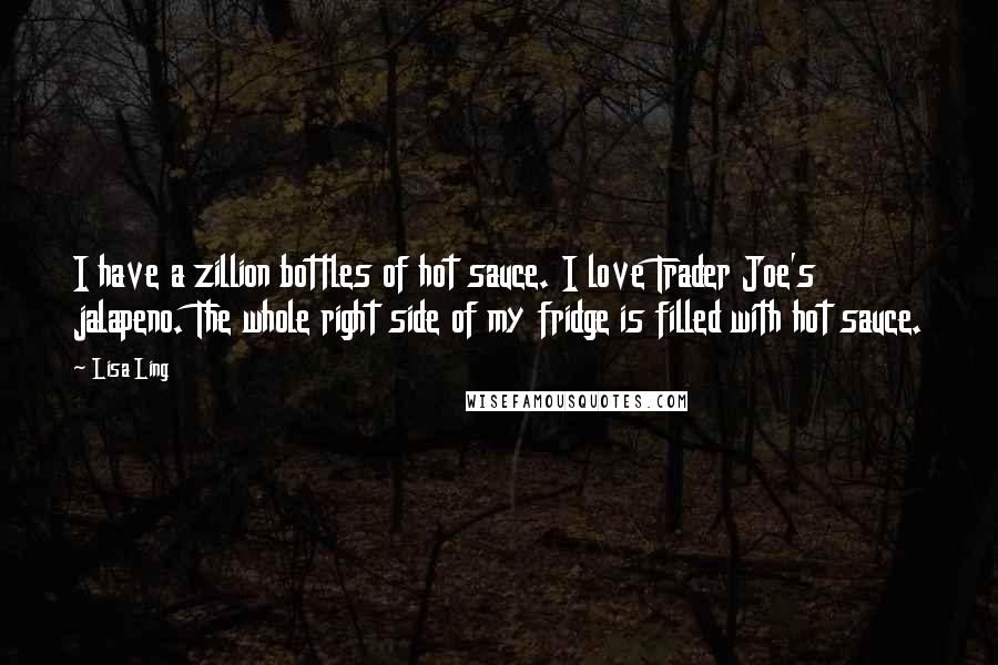 Lisa Ling Quotes: I have a zillion bottles of hot sauce. I love Trader Joe's jalapeno. The whole right side of my fridge is filled with hot sauce.