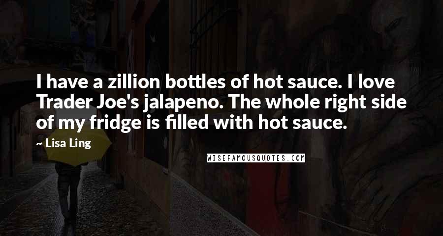 Lisa Ling Quotes: I have a zillion bottles of hot sauce. I love Trader Joe's jalapeno. The whole right side of my fridge is filled with hot sauce.