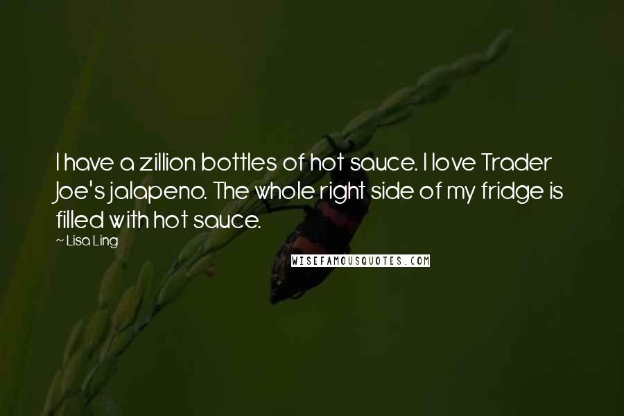 Lisa Ling Quotes: I have a zillion bottles of hot sauce. I love Trader Joe's jalapeno. The whole right side of my fridge is filled with hot sauce.