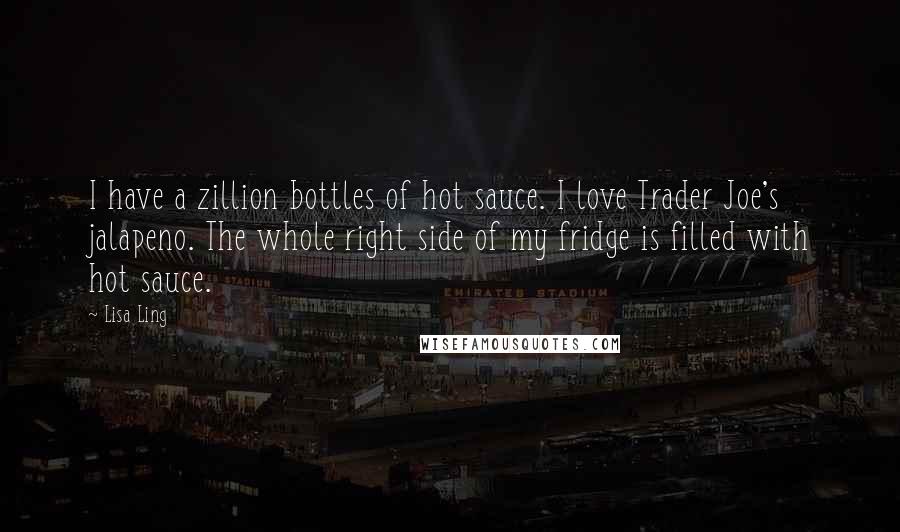 Lisa Ling Quotes: I have a zillion bottles of hot sauce. I love Trader Joe's jalapeno. The whole right side of my fridge is filled with hot sauce.