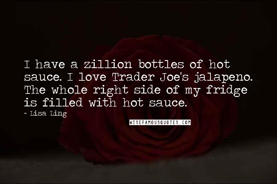 Lisa Ling Quotes: I have a zillion bottles of hot sauce. I love Trader Joe's jalapeno. The whole right side of my fridge is filled with hot sauce.