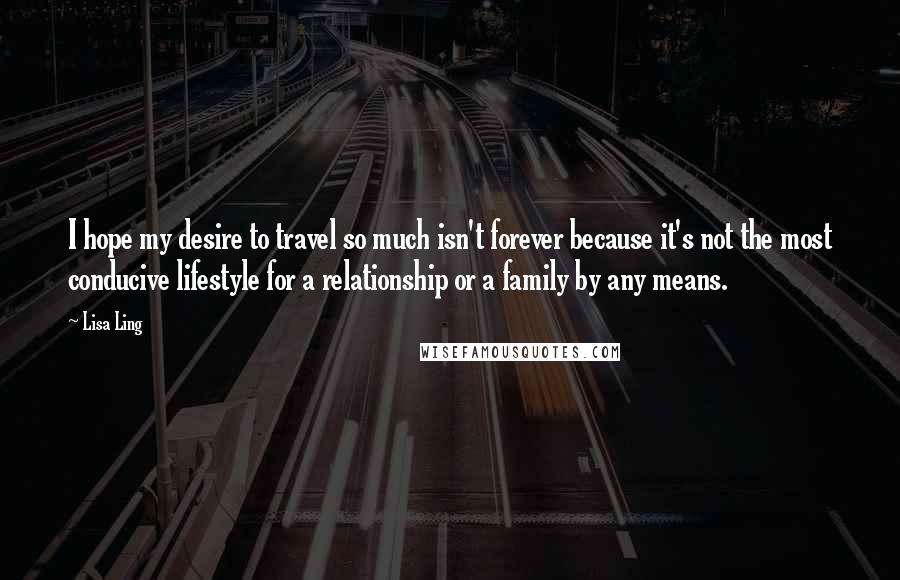 Lisa Ling Quotes: I hope my desire to travel so much isn't forever because it's not the most conducive lifestyle for a relationship or a family by any means.