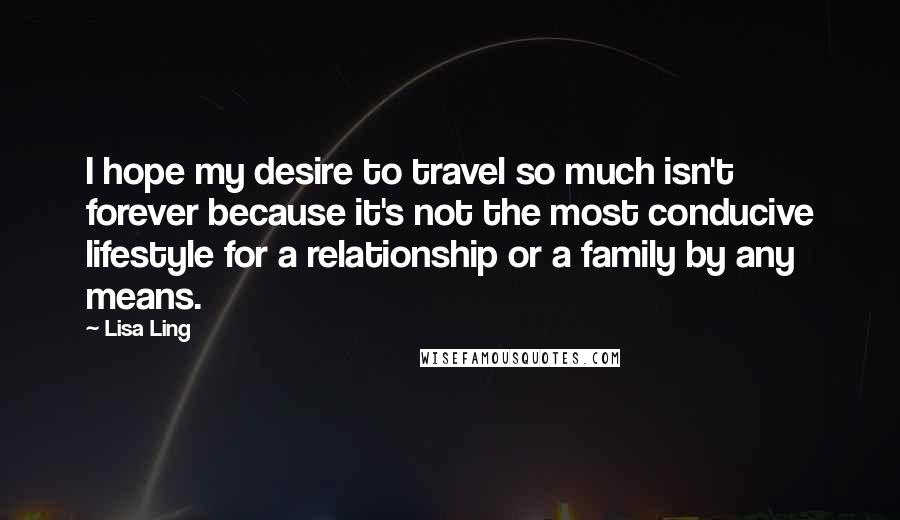 Lisa Ling Quotes: I hope my desire to travel so much isn't forever because it's not the most conducive lifestyle for a relationship or a family by any means.