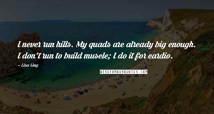 Lisa Ling Quotes: I never run hills. My quads are already big enough. I don't run to build muscle; I do it for cardio.