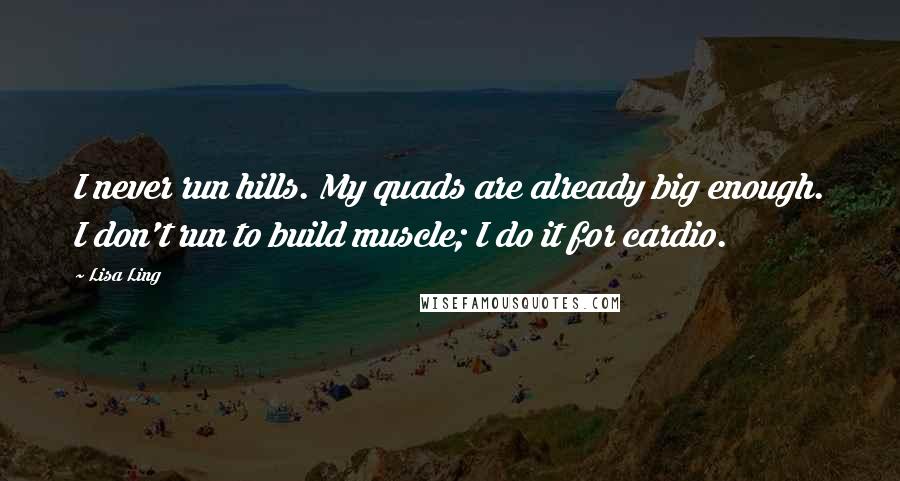 Lisa Ling Quotes: I never run hills. My quads are already big enough. I don't run to build muscle; I do it for cardio.