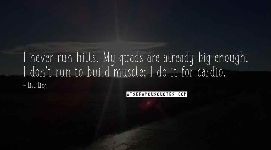 Lisa Ling Quotes: I never run hills. My quads are already big enough. I don't run to build muscle; I do it for cardio.