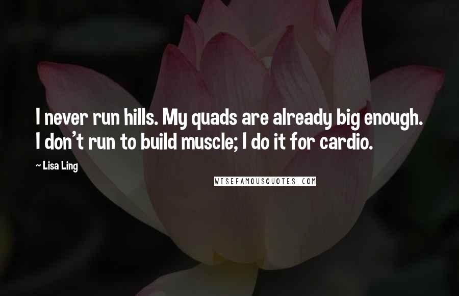 Lisa Ling Quotes: I never run hills. My quads are already big enough. I don't run to build muscle; I do it for cardio.