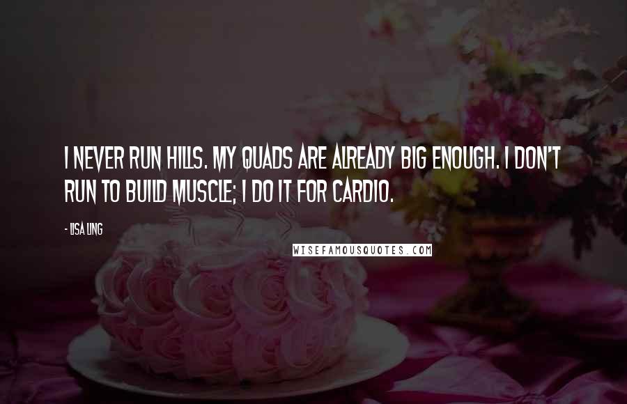 Lisa Ling Quotes: I never run hills. My quads are already big enough. I don't run to build muscle; I do it for cardio.