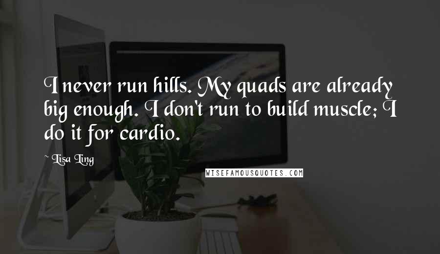 Lisa Ling Quotes: I never run hills. My quads are already big enough. I don't run to build muscle; I do it for cardio.