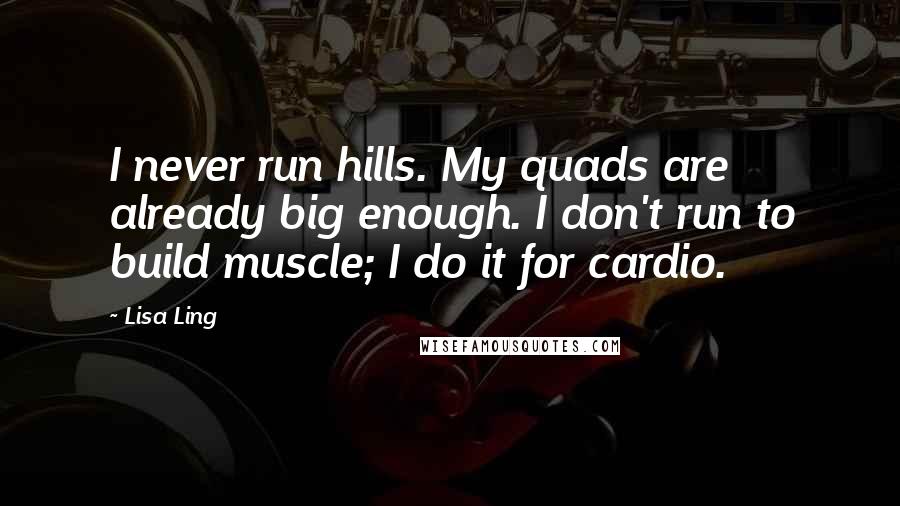 Lisa Ling Quotes: I never run hills. My quads are already big enough. I don't run to build muscle; I do it for cardio.