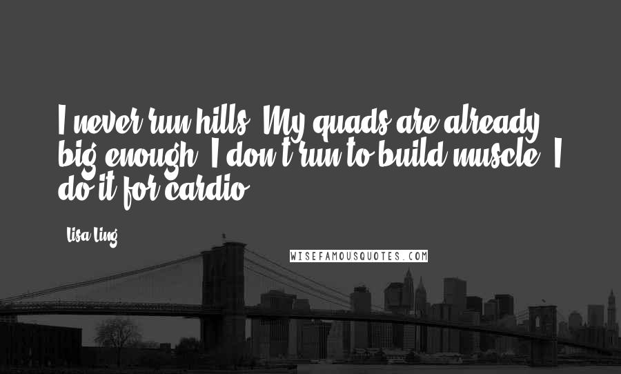 Lisa Ling Quotes: I never run hills. My quads are already big enough. I don't run to build muscle; I do it for cardio.