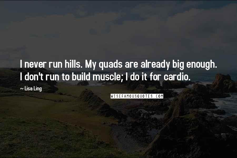 Lisa Ling Quotes: I never run hills. My quads are already big enough. I don't run to build muscle; I do it for cardio.