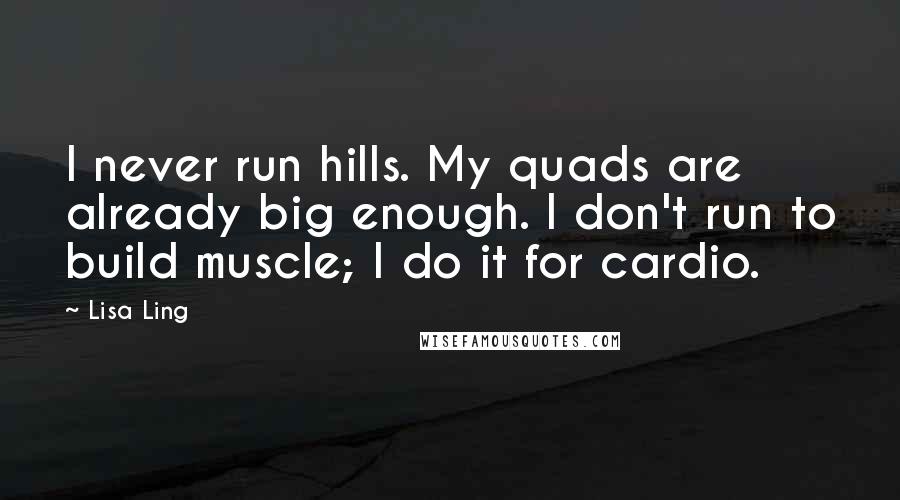 Lisa Ling Quotes: I never run hills. My quads are already big enough. I don't run to build muscle; I do it for cardio.