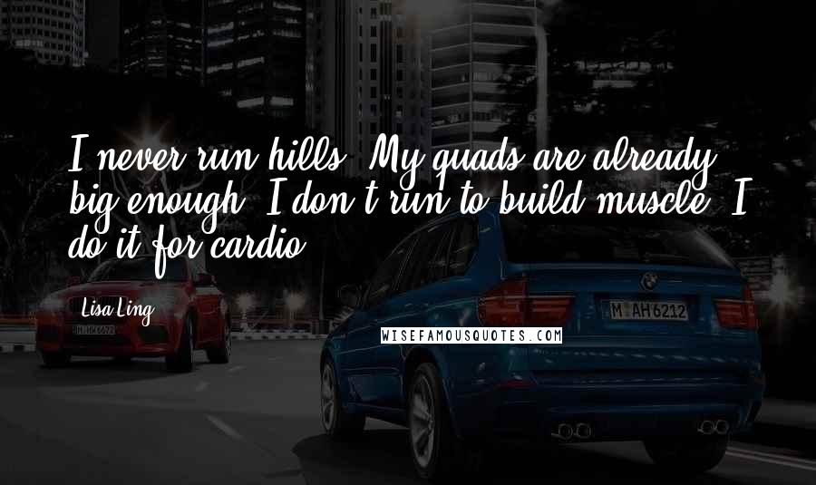 Lisa Ling Quotes: I never run hills. My quads are already big enough. I don't run to build muscle; I do it for cardio.