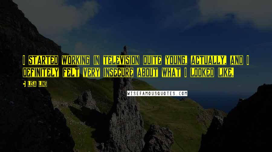 Lisa Ling Quotes: I started working in television quite young, actually, and I definitely felt very insecure about what I looked like.