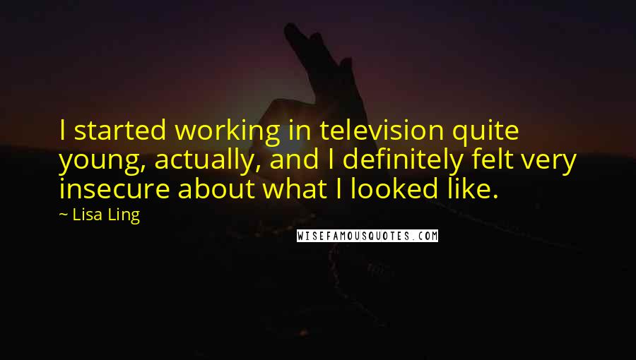 Lisa Ling Quotes: I started working in television quite young, actually, and I definitely felt very insecure about what I looked like.