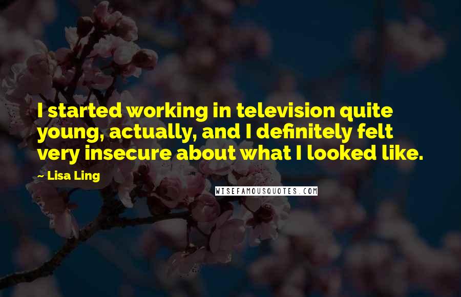 Lisa Ling Quotes: I started working in television quite young, actually, and I definitely felt very insecure about what I looked like.