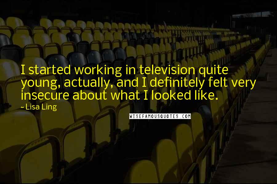 Lisa Ling Quotes: I started working in television quite young, actually, and I definitely felt very insecure about what I looked like.