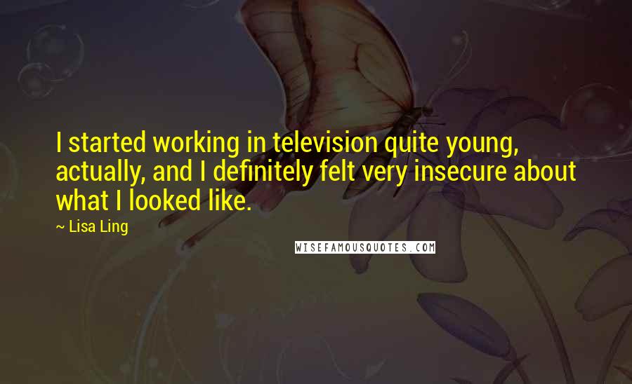 Lisa Ling Quotes: I started working in television quite young, actually, and I definitely felt very insecure about what I looked like.