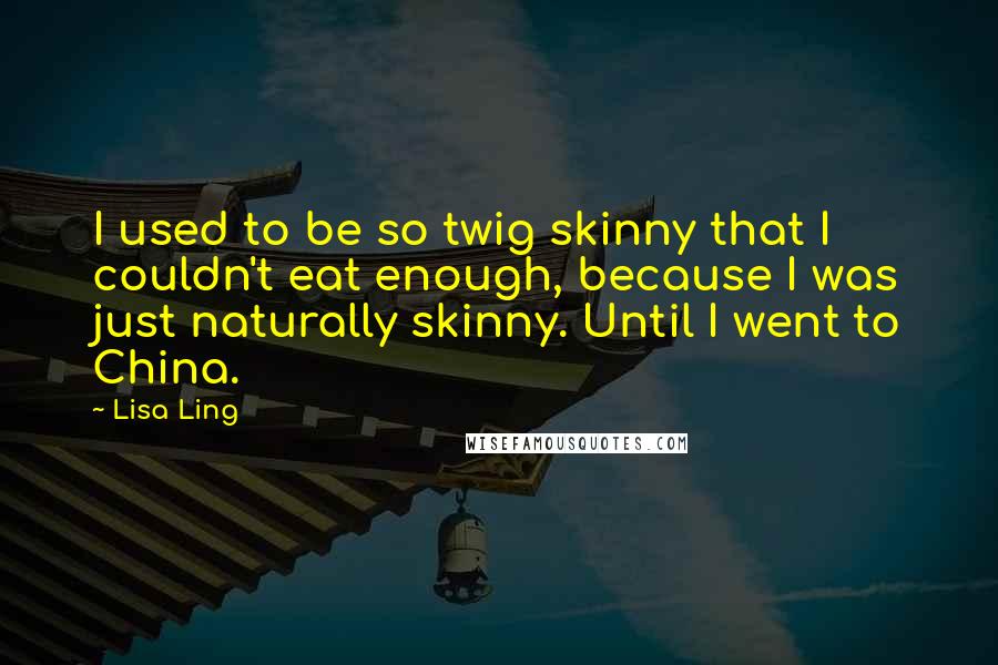 Lisa Ling Quotes: I used to be so twig skinny that I couldn't eat enough, because I was just naturally skinny. Until I went to China.