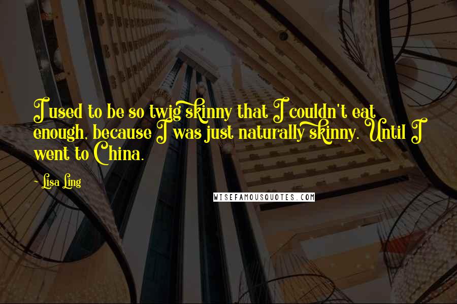 Lisa Ling Quotes: I used to be so twig skinny that I couldn't eat enough, because I was just naturally skinny. Until I went to China.