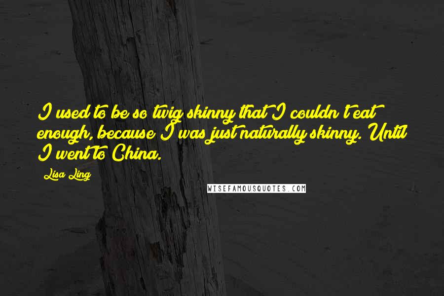 Lisa Ling Quotes: I used to be so twig skinny that I couldn't eat enough, because I was just naturally skinny. Until I went to China.