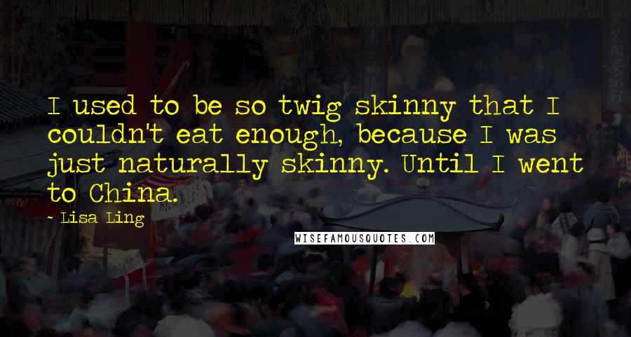 Lisa Ling Quotes: I used to be so twig skinny that I couldn't eat enough, because I was just naturally skinny. Until I went to China.