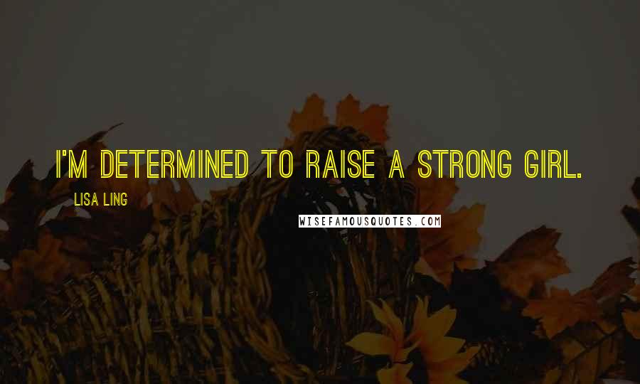 Lisa Ling Quotes: I'm determined to raise a strong girl.