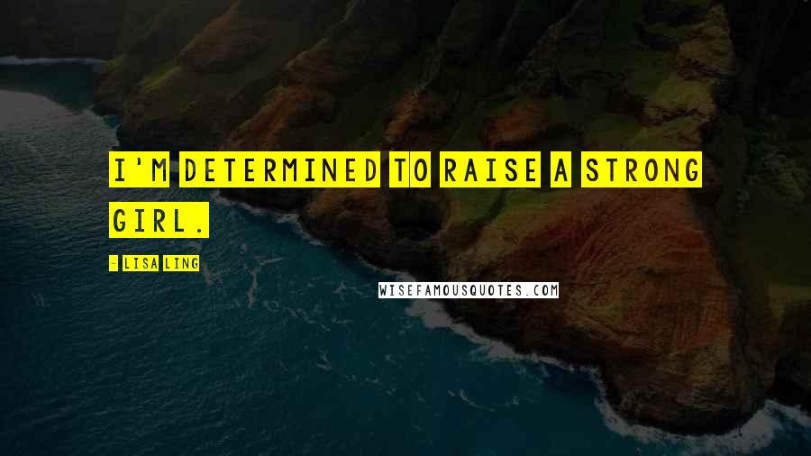 Lisa Ling Quotes: I'm determined to raise a strong girl.